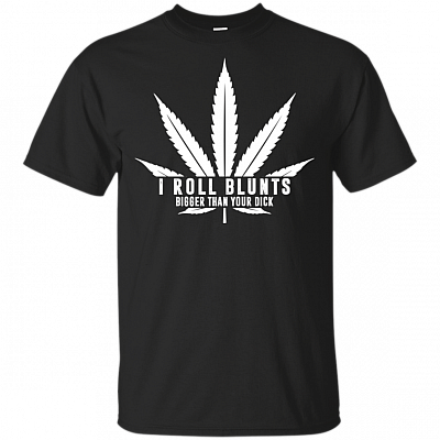 I Roll Blunts Bigger Than Your D-ick T-Shirt - Funny Shirt