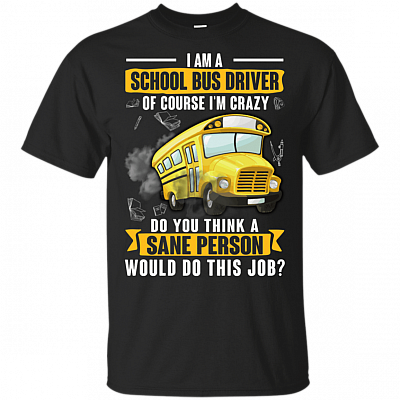 I Am A School Bus Driver Of Course I'm Crazy Do You Think A Sane Person Would Do This Job T-Shirt