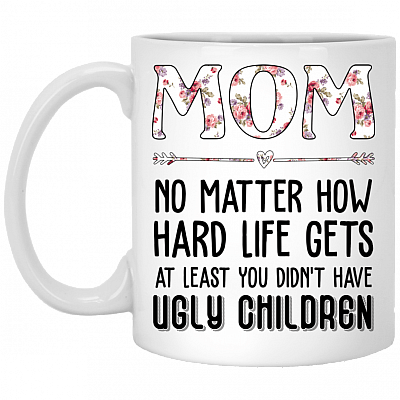 Mom No Matter How Hard Life Gets At Least You Didn't Have Ugly Children Ceramic Mug - Beer Stein - Bottle Water - Travel Mug