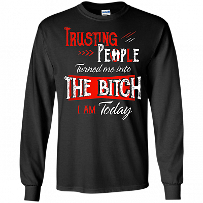 Trusting People Turned Me Into The Bit-ch I Am Today Hoodie - Long Sleeve - Sweatshirt