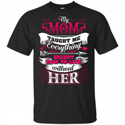 My Mom Taught Me Everything Except How To Live Without Her T-Shirt