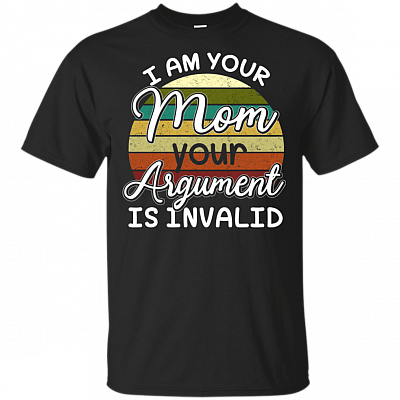 I Am Your Mom Your Argument Is Invalid Funny T-Shirt