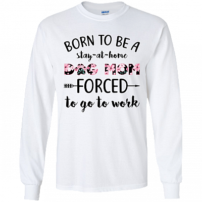 Born to Be A Stay at Home Dog Mom Forced to Go to Work Long Sleeve - Hoodie - Sweatshirt