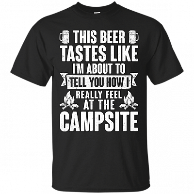 This Beer Tastes Like Im About To Tell How I Really Feel At The Campsite T- Shirt - Funny Camping Shirt
