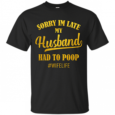 Sorry Im Late My Husband Had To Poop T-Shirt - Funny Wife Shirt