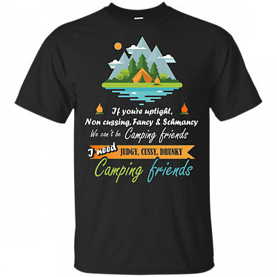 If You're Uptight, Non Cussing, Fancy And Schmancy Shirt - I Need Judgy Cussy Drunky Camping Friends T-Shirt