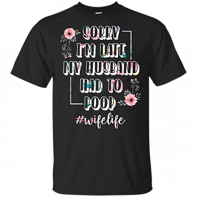 Sorry I'm Late My Husband Had To Poop Flower T-Shirt - #wifelife Shirt