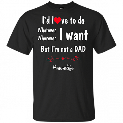 I'd Love To Do Whatever Whenever I Want But I'm Not A Dad T-Shirt - Fun Mom Life Mother Day Life Dad Father Day Saying Shirt
