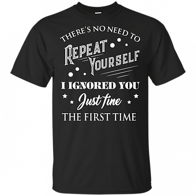 There's No Need To Repeat-Yourself I Ignored You Just Fine The First Time T-Shirt