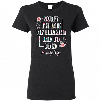 Sorry I'm Late My Husband Had to Poop Flower T-Shirt - #wifelife Shirt