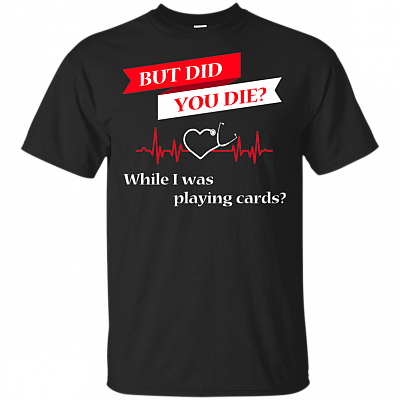 But Did You Die While I Was Playing Cards Nurse Heart Beat T-Shirt