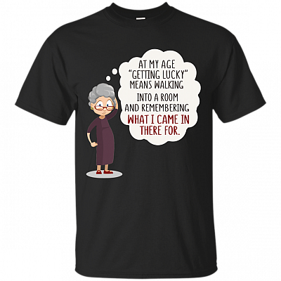 At My Age Getting Lucky Means Walking Into A Room And Remembering What I Came In There For T-Shirt