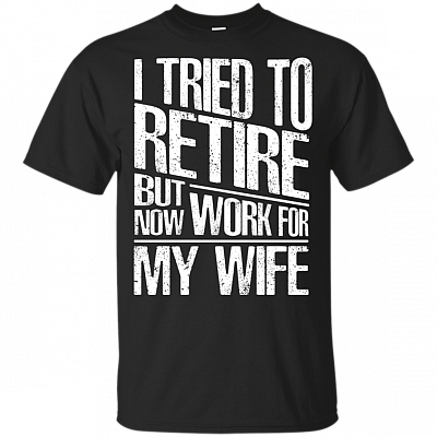 I Tried To Retire But Now_ Work_ For My Wife_ T-Shirt