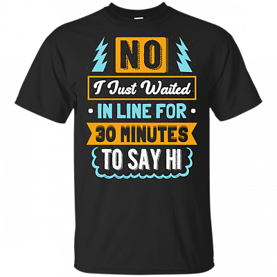 No I Just Waited In Line For 30 Minutes To Say Hi T-Shirt