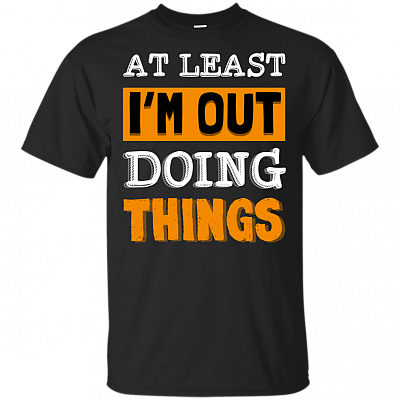At Least I'm Out Doing Things T-Shirt