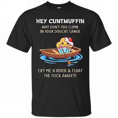 Hey Cuntmuffin Why Don't You Climb in Your Douche Canoe Cry Me aRiver & Float The Fck-Away T-Shirt