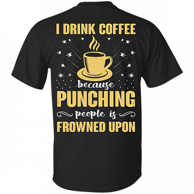 I Drink Coffee Because Punching People Is Frowned Upon Print On Back T-Shirt