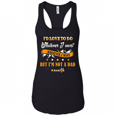 Id Love to Do Whatever I Want Whenever I Want But Im Not A Dad Funny Mom Life Cotton Tank Top Tee - Racerback Tank Shirt