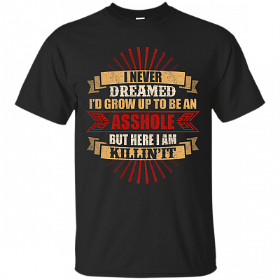 Never Dreamed I'd Grow Up to Be An Asshole But Here I Am Killing It T-Shirt
