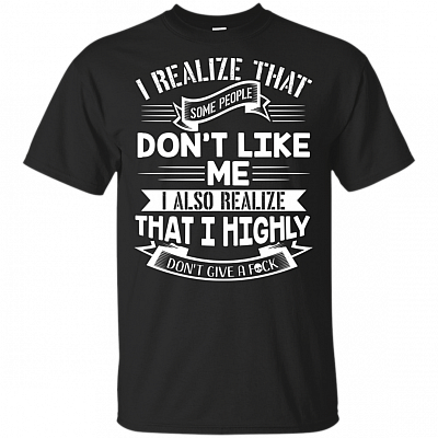 I Realize That Some People Don't Like Me I Also Realize That I Highly Don't Give A Fu-ck T-Shirt