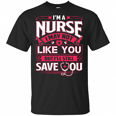 I'm A Nurse I May Not Like You But I'll Still Save You T-Shirt - Nursing Shirts