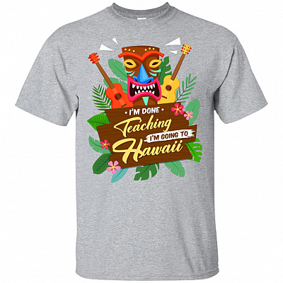 I'm Done Teaching I'm Going To Hawaii T-Shirt - Hawaii Shirt - Hawaii Shirts For Teachers