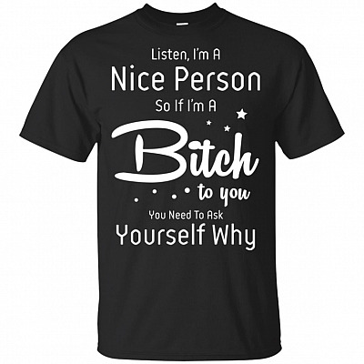 I'm a Nice Person So If I'm A Bitch to You You Need To Ask Yourself Why T-Shirt