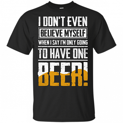I Dont Even Believe MySelf When I Say Im Only Going To Have One Beer T-Shirt - Funny Beer Shirt