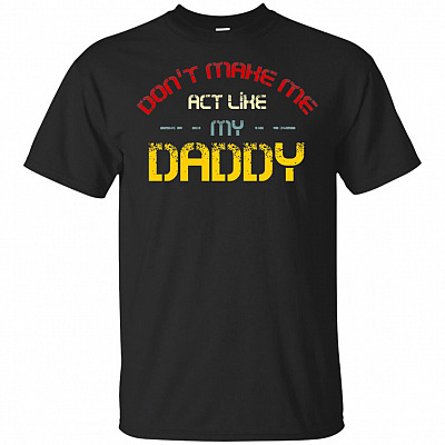 Don't Make Me Act Like My Daddy Funny Fathers Day T-shirt - Dad And Son Daughter I Love You Tee T Shirt