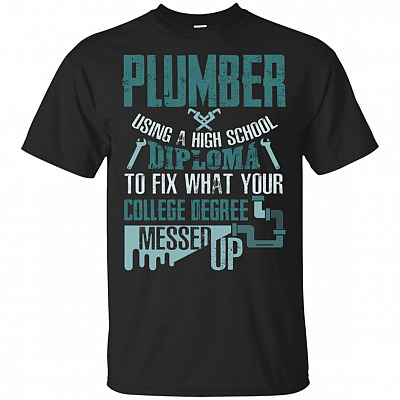 Plumber Using a High School Diploma to Fix What Your College Degree Messed-Up T-Shirt - Joke Pun Gift Shirt