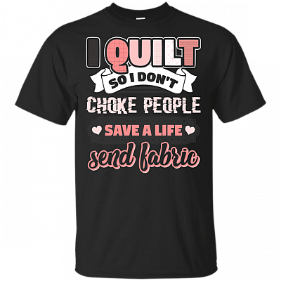 I Quilt So I Don't Choke People Save A Life Send Fabric T-Shirt