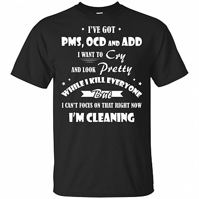 I've Got PMS OCD and ADD I Want To Cry and Look Pretty T-Shirt