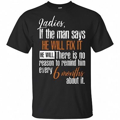 Ladies If The Man Says He Will Fix There Is No Reason To Remind Him Every 6 Months About It T-Shirt