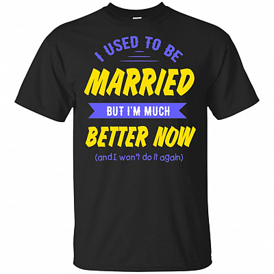 I Used To Be Married But I'm Much Better Now and I Won't Do It Again T-Shirt