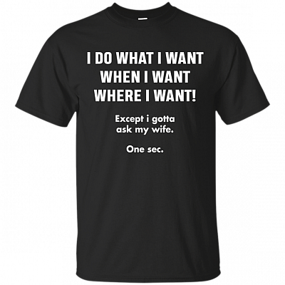 I Do What I Want When I Want Where I Want Except I Gotta Ask My Wife T-Shirt