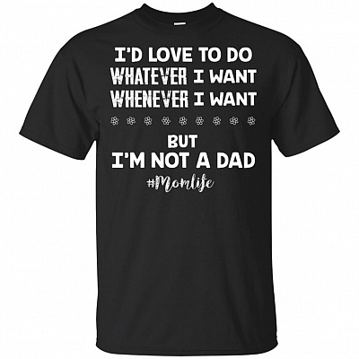 I'd Love to Do Whatever I Want Whenever I Want But I'm Not A Dad Shirt - Funny Mom Shirt - Mom Life Shirt