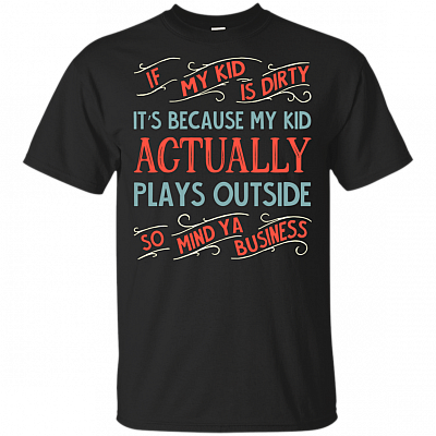 If My Kid Is Dirty It's Because My Kid Actually Plays Outside So Mind Ya Business T-Shirt