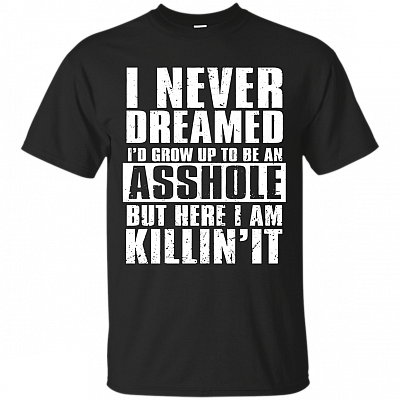 I Never Dreamed I'd Grow up to Be an Asshole But Here I Am Killing It T-Shirt