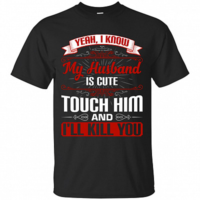 Yeah I Know My Husband Is Cute Touch Him And I'll Kill You T-Shirt