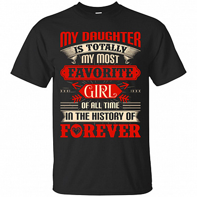 My Daughter Is Totally My Most Favorite Girl Of All Time In The History Of Forever T-Shirt