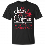 Jesus And Coffee Make Me Feel Less Murdery Shirt - Funny Shirt