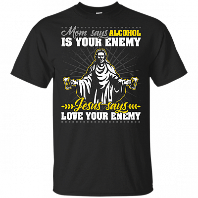 Mom Says Alcohol Is Your Enemy Jesus Says Love Your Enemy T-Shirt