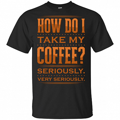 How Do I Take My Coffee Seriously Very Seriously T-Shirt - Coffee Shirts