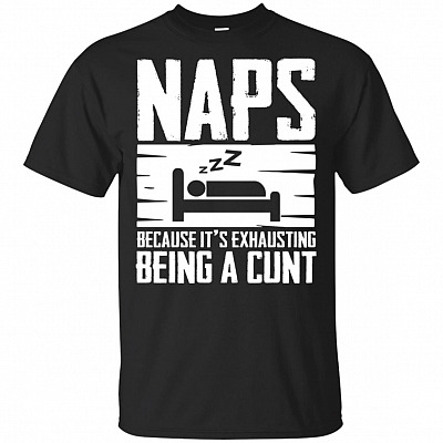Naps Because It is Ex-hausting Be-ing A Cunt T-Shirt - Sarcasm T-shirt