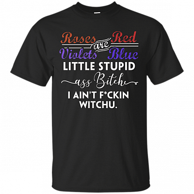 Roses are Red Violets are Blue Little Stupid Ass Bitch I Ain't Fuckin Witchu T-Shirt