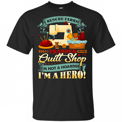 I Rescue Fabric Trapped In The Quilt Shop I'm Not A Hoarder I'm A Hero T-Shirt