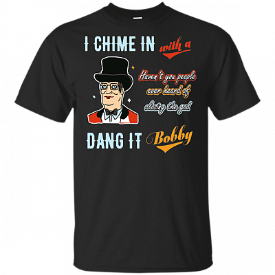 I Chime In With A Haven't You People Ever Heard Of Closing The God Dang It Bobby T-Shirt