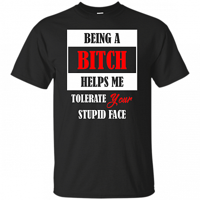 Being A Bitch Helps Me Tolerate Your Stupid Face T-Shirt - V-Neck Shirt