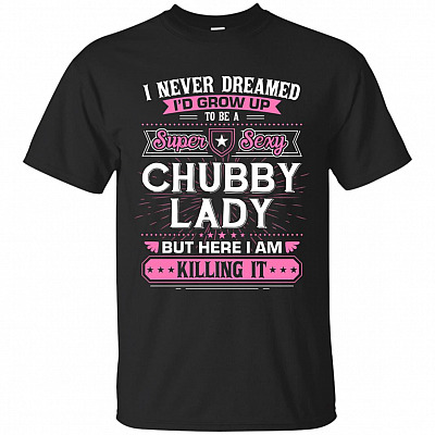 I Never Dreamed I'd Grow Up To Be A Super Sexy Chubby Lady But Here I Am Killing It T-Shirt