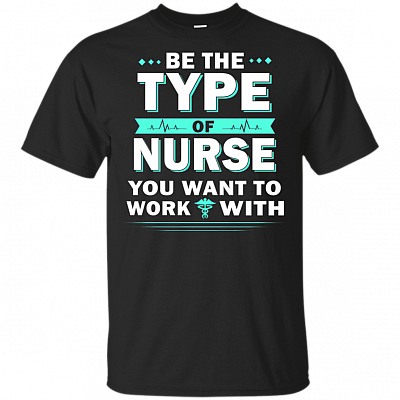 Be The Type Of Nurse You Want To Work With T-Shirt